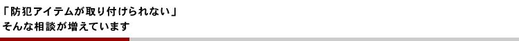 防犯アイテムが取り付けられない。そんな相談が増えています