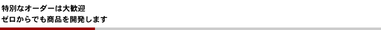 特別なオーダーは大歓迎。ゼロからでも商品を開発する